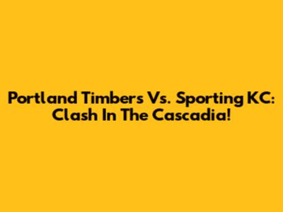 Portland Timbers Vs. Sporting KC: Clash In The Cascadia!