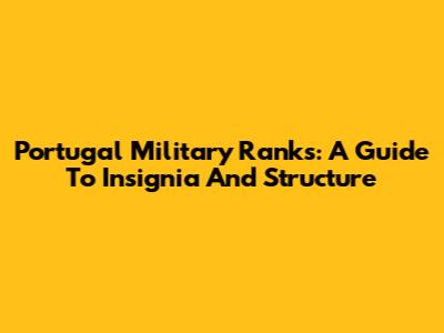 Portugal Military Ranks: A Guide To Insignia And Structure