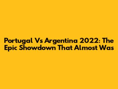 Portugal Vs Argentina 2022: The Epic Showdown That Almost Was