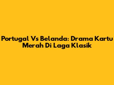 Portugal Vs Belanda: Drama Kartu Merah Di Laga Klasik