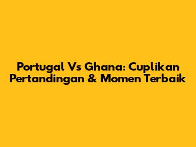 Portugal Vs Ghana: Cuplikan Pertandingan & Momen Terbaik