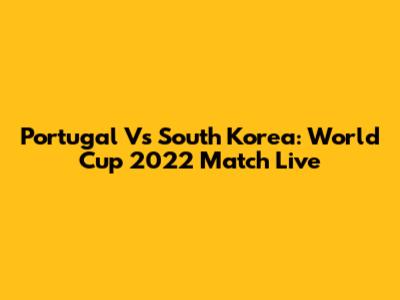 Portugal Vs South Korea: World Cup 2022 Match Live