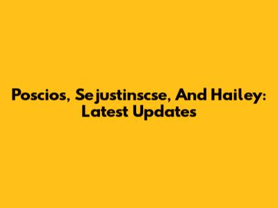 Poscios, Sejustinscse, And Hailey: Latest Updates