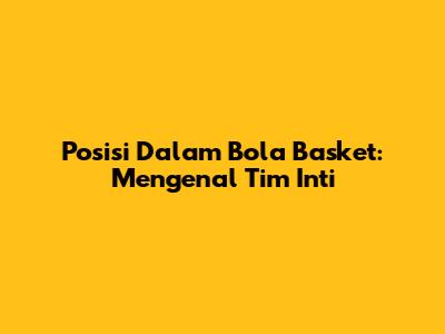 Posisi Dalam Bola Basket: Mengenal Tim Inti