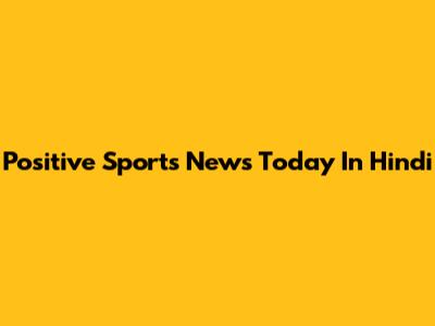 Positive Sports News Today In Hindi