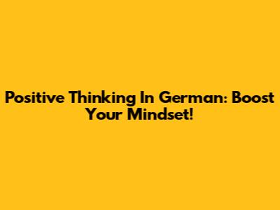 Positive Thinking In German: Boost Your Mindset!