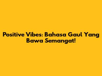 Positive Vibes: Bahasa Gaul Yang Bawa Semangat!