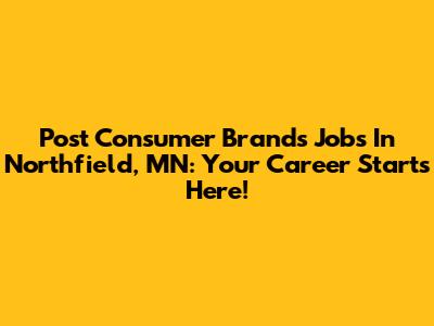 Post Consumer Brands Jobs In Northfield, MN: Your Career Starts Here!