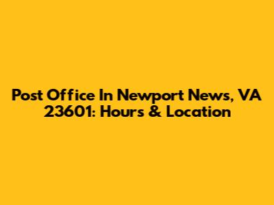 Post Office In Newport News, VA 23601: Hours & Location