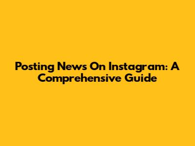 Posting News On Instagram: A Comprehensive Guide