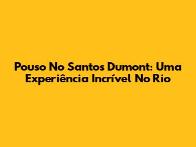 Pouso No Santos Dumont: Uma Experiência Incrível No Rio