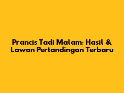 Prancis Tadi Malam: Hasil & Lawan Pertandingan Terbaru
