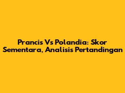 Prancis Vs Polandia: Skor Sementara, Analisis Pertandingan