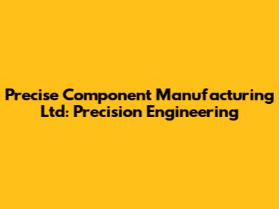Precise Component Manufacturing Ltd: Precision Engineering