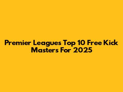 Premier League's Top 10 Free Kick Masters For 2025