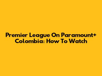 Premier League On Paramount+ Colombia: How To Watch
