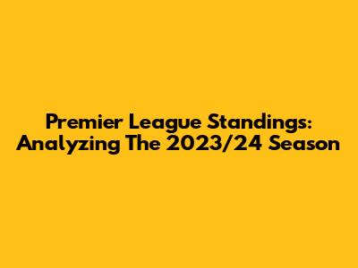 Premier League Standings: Analyzing The 2023/24 Season