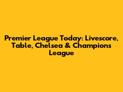 Premier League Today: Livescore, Table, Chelsea & Champions League