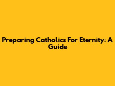 Preparing Catholics For Eternity: A Guide
