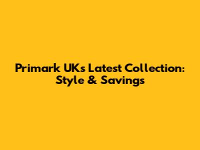 Primark UK's Latest Collection: Style & Savings