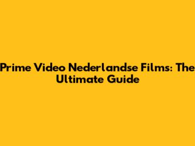 Prime Video Nederlandse Films: The Ultimate Guide