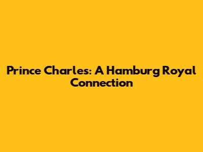 Prince Charles: A Hamburg Royal Connection