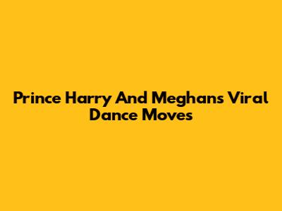 Prince Harry And Meghan's Viral Dance Moves