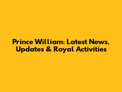 Prince William: Latest News, Updates & Royal Activities