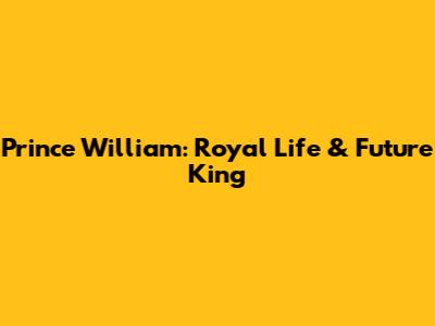 Prince William: Royal Life & Future King