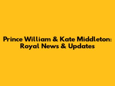 Prince William & Kate Middleton: Royal News & Updates