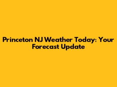 Princeton NJ Weather Today: Your Forecast Update