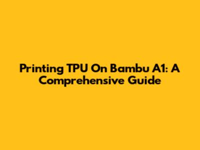 Printing TPU On Bambu A1: A Comprehensive Guide