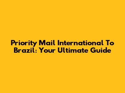 Priority Mail International To Brazil: Your Ultimate Guide