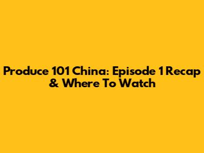 Produce 101 China: Episode 1 Recap & Where To Watch