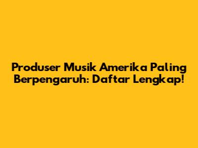 Produser Musik Amerika Paling Berpengaruh: Daftar Lengkap!