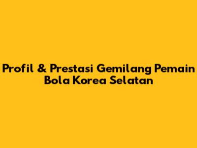 Profil & Prestasi Gemilang Pemain Bola Korea Selatan