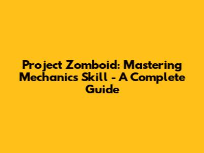 Project Zomboid: Mastering Mechanics Skill - A Complete Guide