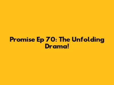 Promise Ep 70: The Unfolding Drama!