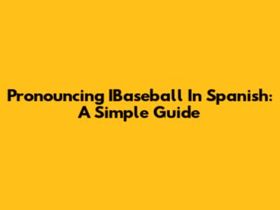 Pronouncing IBaseball In Spanish: A Simple Guide