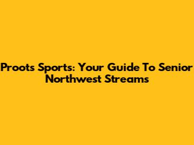Proots Sports: Your Guide To Senior Northwest Streams