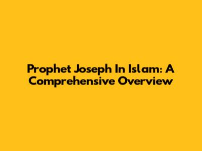 Prophet Joseph In Islam: A Comprehensive Overview