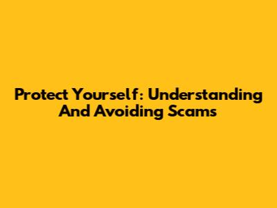 Protect Yourself: Understanding And Avoiding Scams