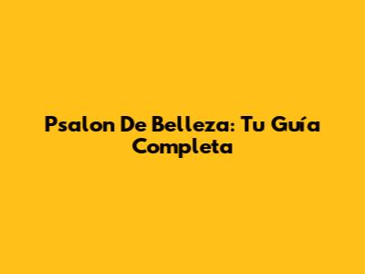 Psalon De Belleza: Tu Guía Completa