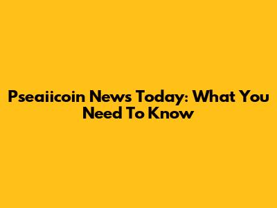 Pseaiicoin News Today: What You Need To Know