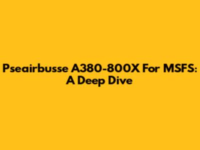 Pseairbusse A380-800X For MSFS: A Deep Dive