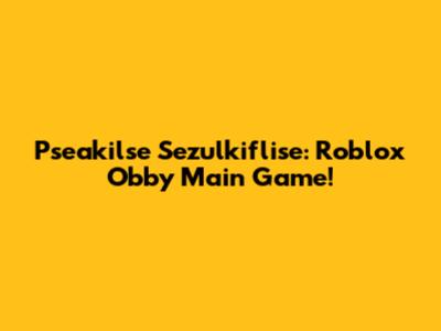 Pseakilse Sezulkiflise: Roblox Obby Main Game!