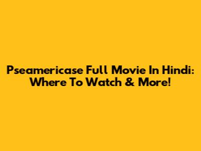 Pseamericase Full Movie In Hindi: Where To Watch & More!