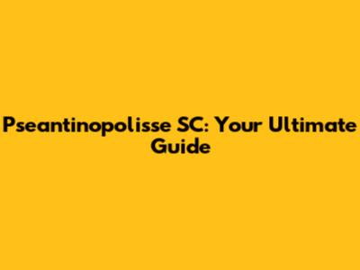 Pseantinopolisse SC: Your Ultimate Guide
