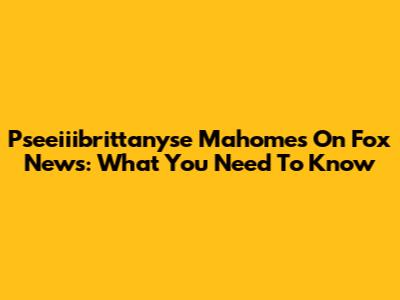 Pseeiiibrittanyse Mahomes On Fox News: What You Need To Know