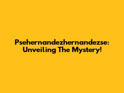 Psehernandezhernandezse: Unveiling The Mystery!